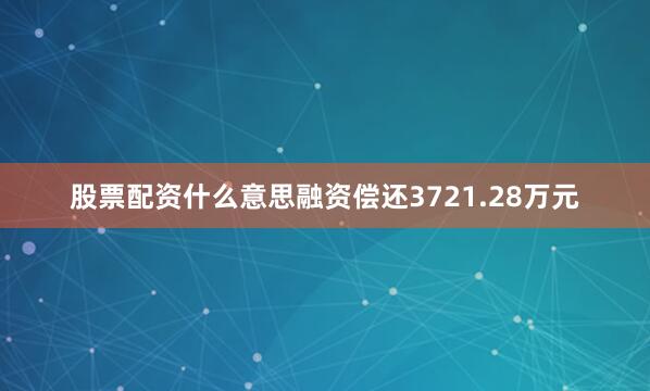 股票配资什么意思融资偿还3721.28万元