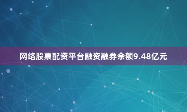 网络股票配资平台融资融券余额9.48亿元