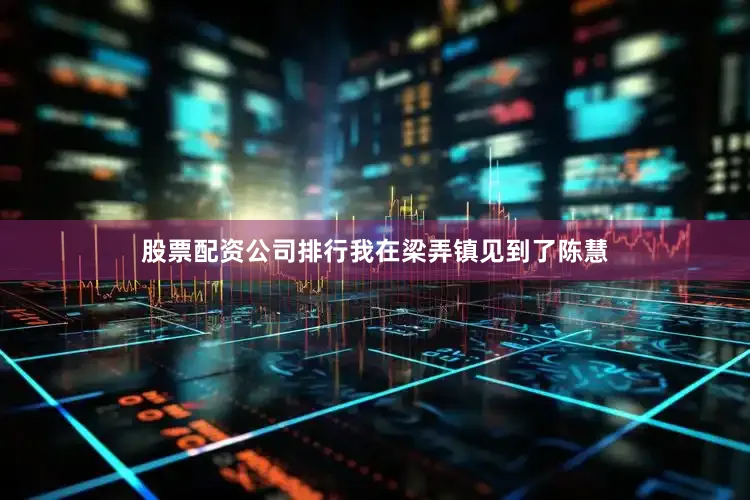 股票配资公司排行我在梁弄镇见到了陈慧