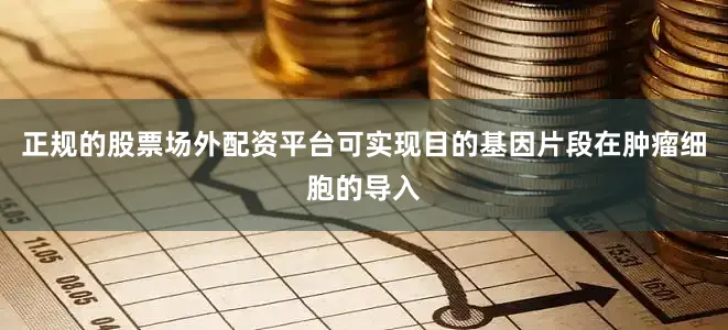 正规的股票场外配资平台可实现目的基因片段在肿瘤细胞的导入