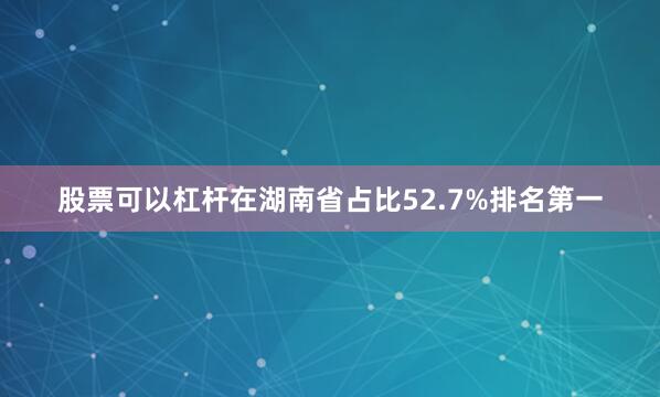 股票可以杠杆在湖南省占比52.7%排名第一