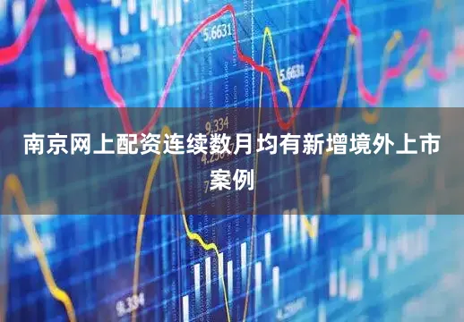 南京网上配资连续数月均有新增境外上市案例