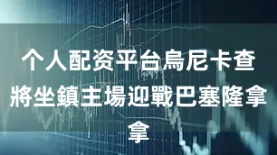 个人配资平台烏尼卡查將坐鎮主場迎戰巴塞隆拿