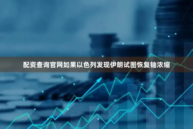 配资查询官网如果以色列发现伊朗试图恢复铀浓缩