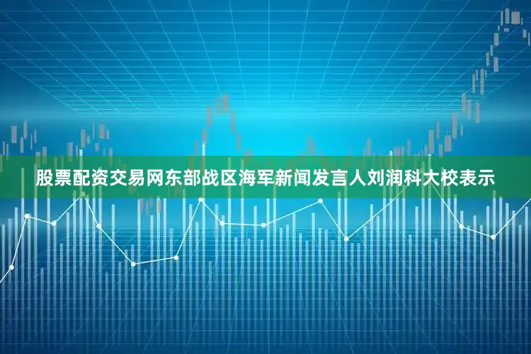 股票配资交易网东部战区海军新闻发言人刘润科大校表示