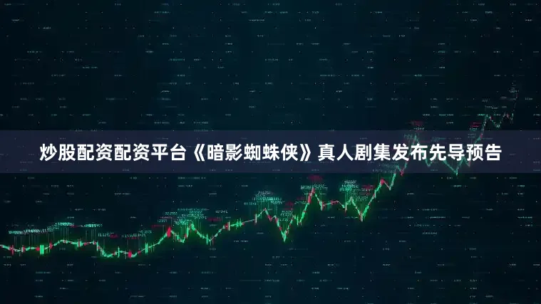 炒股配资配资平台《暗影蜘蛛侠》真人剧集发布先导预告