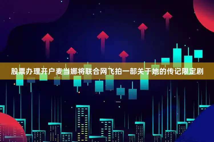 股票办理开户麦当娜将联合网飞拍一部关于她的传记限定剧