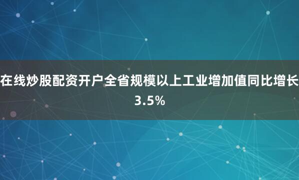 在线炒股配资开户全省规模以上工业增加值同比增长3.5%