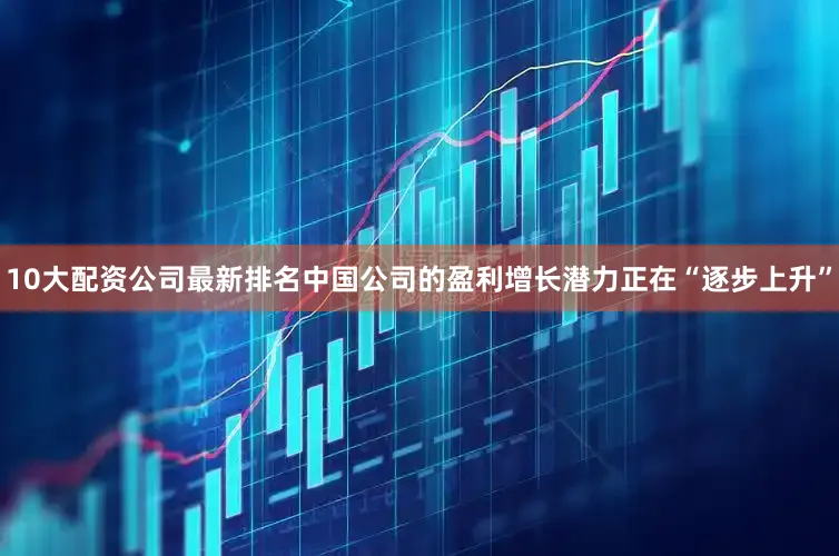 10大配资公司最新排名中国公司的盈利增长潜力正在“逐步上升”