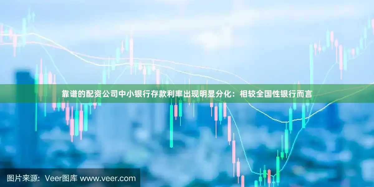 靠谱的配资公司中小银行存款利率出现明显分化：相较全国性银行而言
