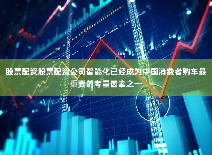 股票配资股票配资公司智能化已经成为中国消费者购车最重要的考量因素之一