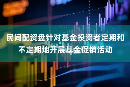 民间配资盘针对基金投资者定期和不定期地开展基金促销活动