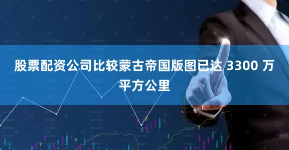 股票配资公司比较蒙古帝国版图已达 3300 万平方公里