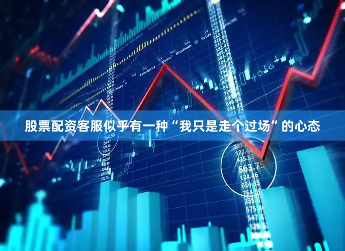 股票配资客服似乎有一种“我只是走个过场”的心态
