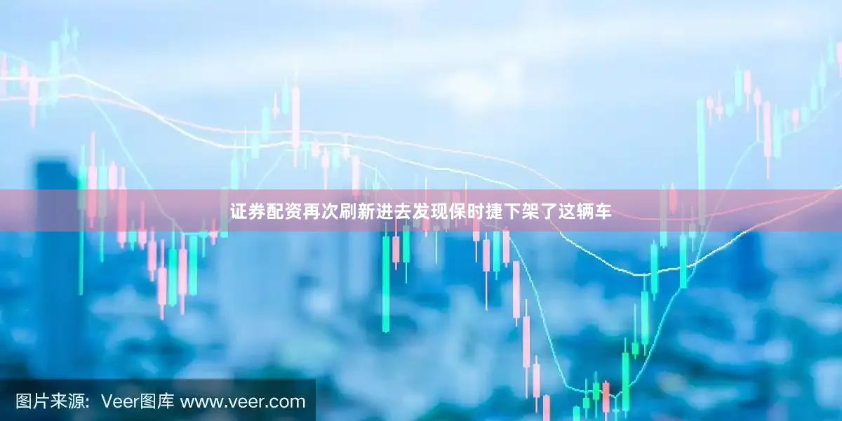 证券配资再次刷新进去发现保时捷下架了这辆车