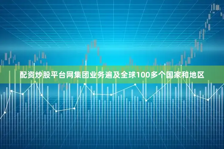 配资炒股平台网集团业务遍及全球100多个国家和地区