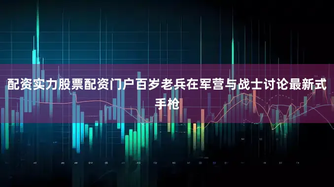 配资实力股票配资门户百岁老兵在军营与战士讨论最新式手枪