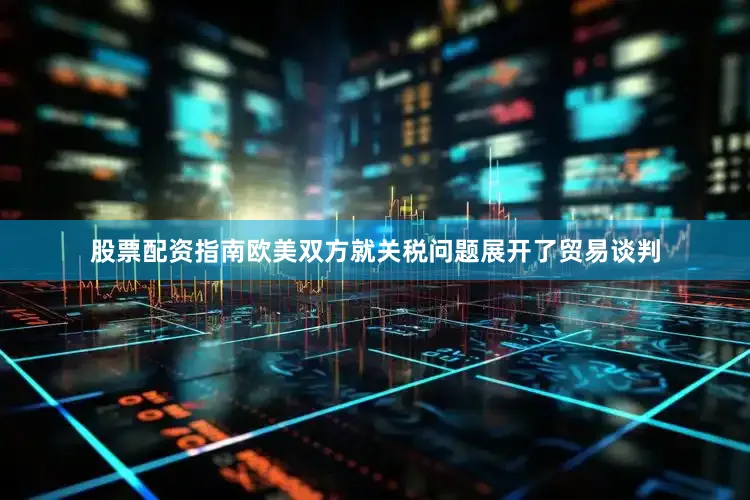 股票配资指南欧美双方就关税问题展开了贸易谈判