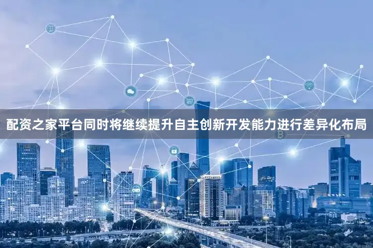 配资之家平台同时将继续提升自主创新开发能力进行差异化布局