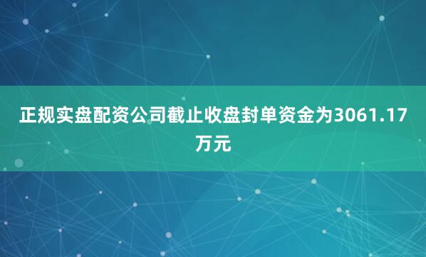 正规实盘配资公司截止收盘封单资金为3061.17万元