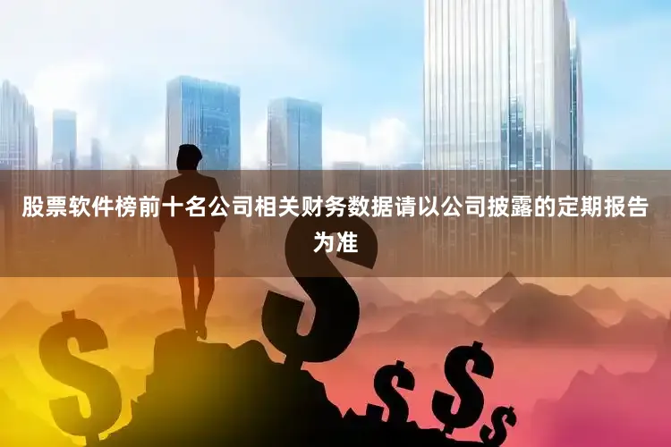 股票软件榜前十名公司相关财务数据请以公司披露的定期报告为准