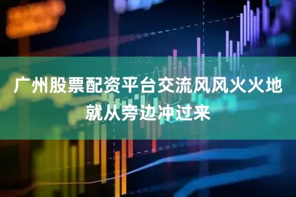 广州股票配资平台交流风风火火地就从旁边冲过来
