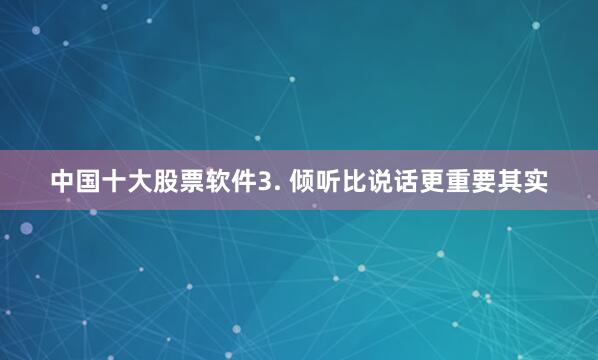 中国十大股票软件3. 倾听比说话更重要其实