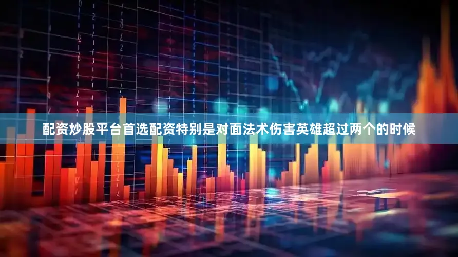 配资炒股平台首选配资特别是对面法术伤害英雄超过两个的时候