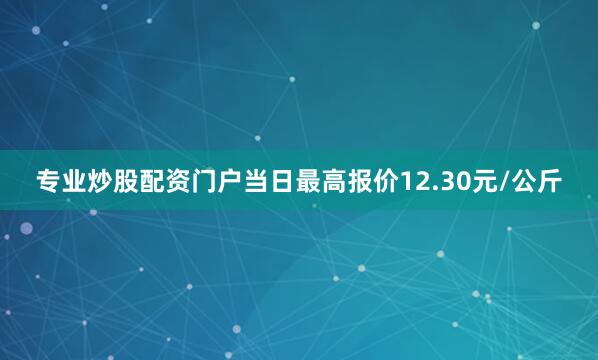 专业炒股配资门户当日最高报价12.30元/公斤