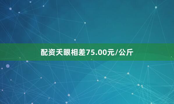 配资天眼相差75.00元/公斤