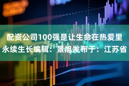 配资公司100强是让生命在热爱里永续生长编辑：景旭发布于：江苏省