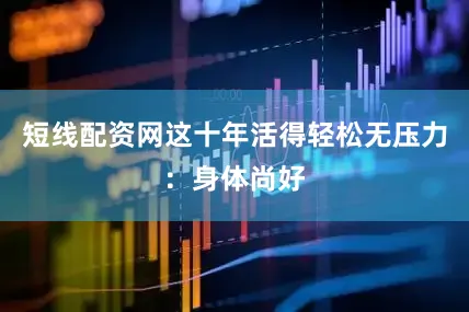 短线配资网这十年活得轻松无压力：身体尚好