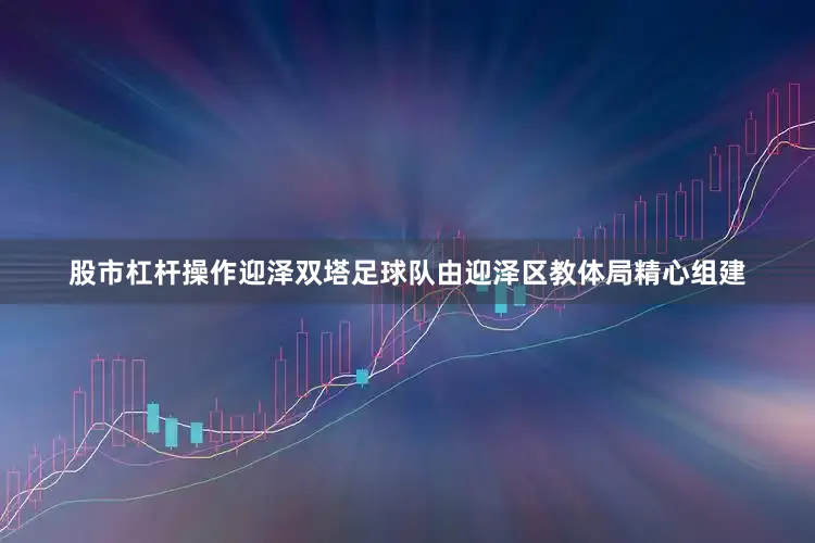 股市杠杆操作迎泽双塔足球队由迎泽区教体局精心组建