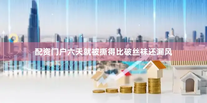 配资门户六天就被撕得比破丝袜还漏风