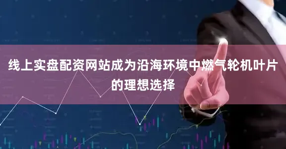 线上实盘配资网站成为沿海环境中燃气轮机叶片的理想选择