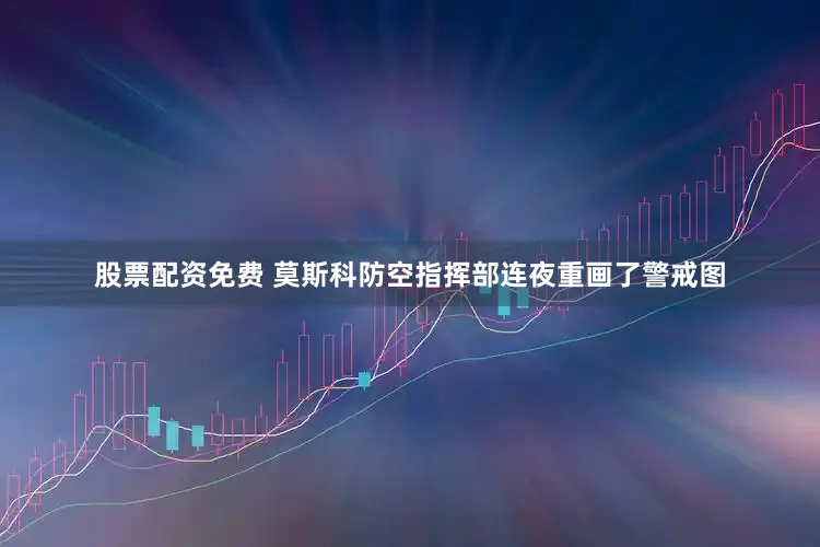 股票配资免费 莫斯科防空指挥部连夜重画了警戒图