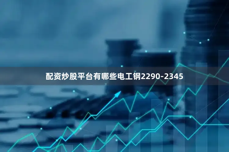 配资炒股平台有哪些电工钢2290-2345