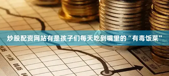 炒股配资网站有是孩子们每天吃到嘴里的“有毒饭菜”
