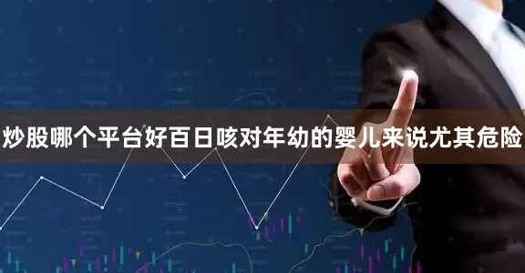 炒股哪个平台好百日咳对年幼的婴儿来说尤其危险