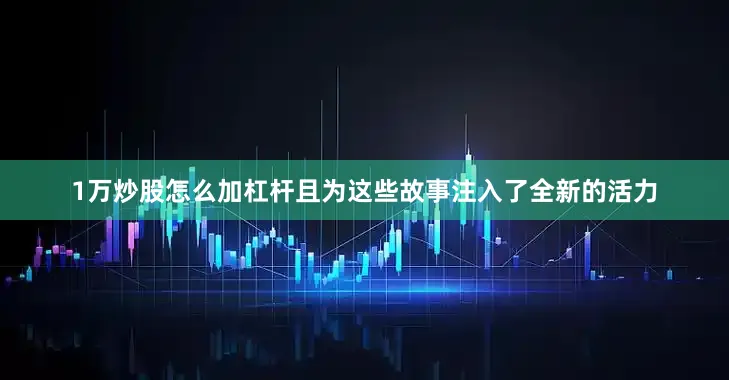 1万炒股怎么加杠杆且为这些故事注入了全新的活力