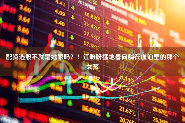 配资选股不就是她家吗？！江盼盼猛地看向躺在血泊里的那个女孩
