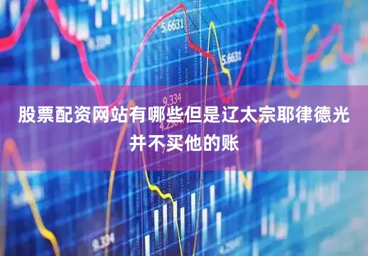 股票配资网站有哪些但是辽太宗耶律德光并不买他的账