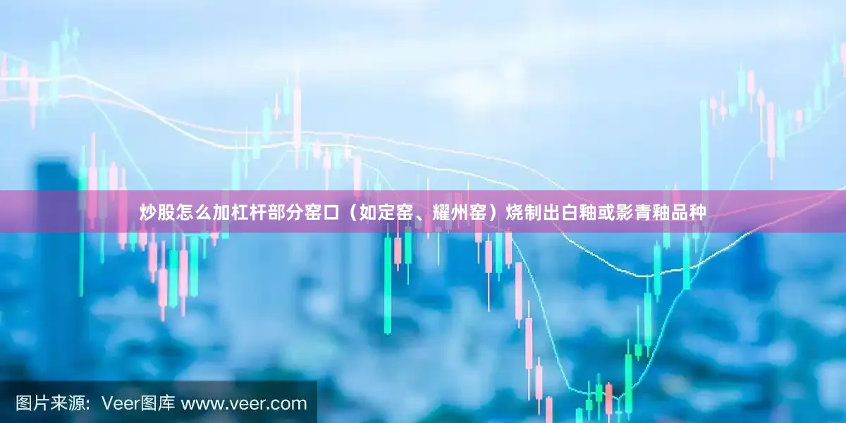 炒股怎么加杠杆部分窑口(如定窑、耀州窑)烧制出白釉或影青釉品种