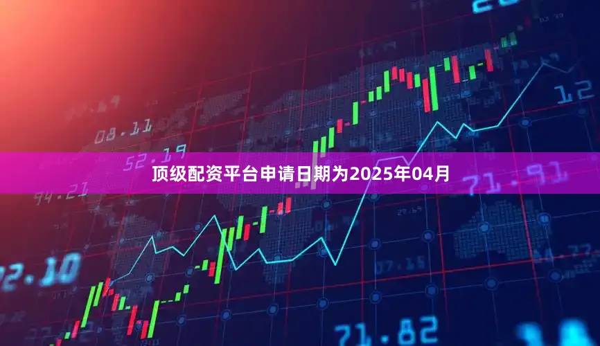 顶级配资平台申请日期为2025年04月