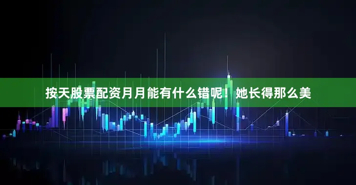 按天股票配资月月能有什么错呢！她长得那么美