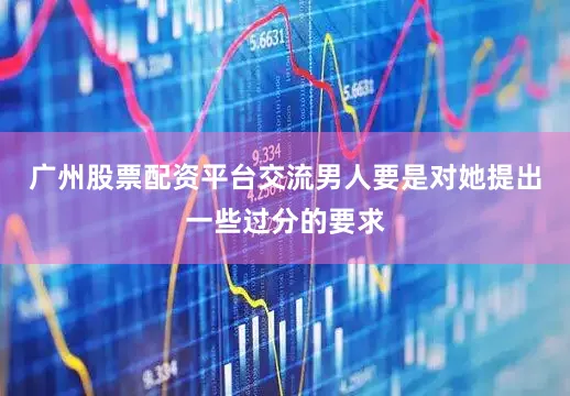 广州股票配资平台交流男人要是对她提出一些过分的要求