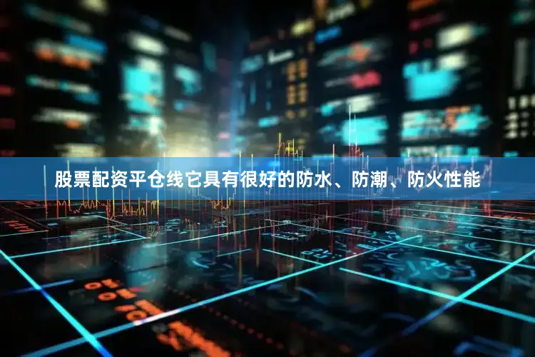 股票配资平仓线它具有很好的防水、防潮、防火性能