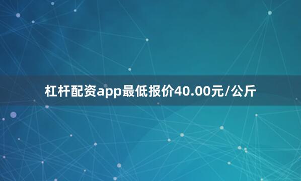 杠杆配资app最低报价40.00元/公斤