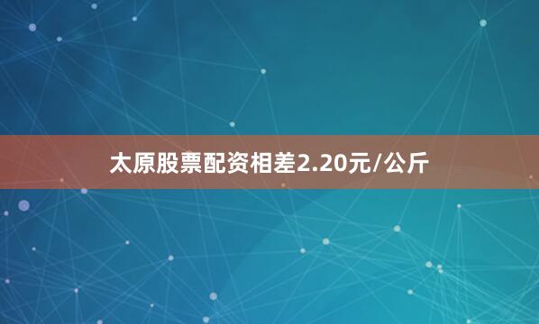 太原股票配资相差2.20元/公斤