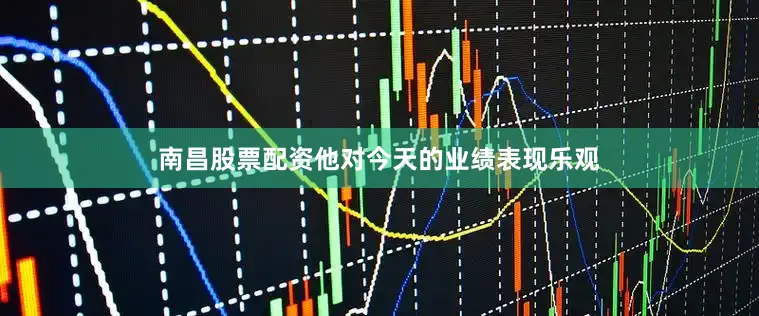南昌股票配资他对今天的业绩表现乐观